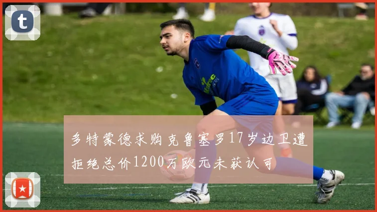 多特蒙德求购克鲁塞罗17岁边卫遭拒绝总价1200万欧元未获认可