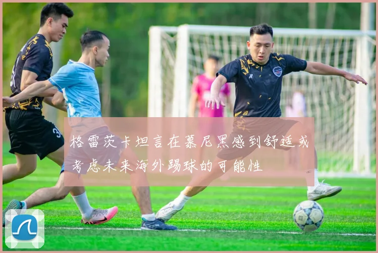 格雷茨卡坦言在慕尼黑感到舒适或考虑未来海外踢球的可能性