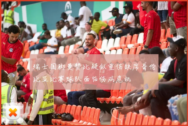 瑞士国脚曼赞比疑似重伤缺席哥伦比亚比赛球队面临伤病危机