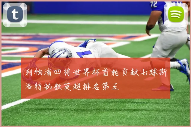 利物浦四将世界杯首轮贡献七球斯洛特执教英超排名第五