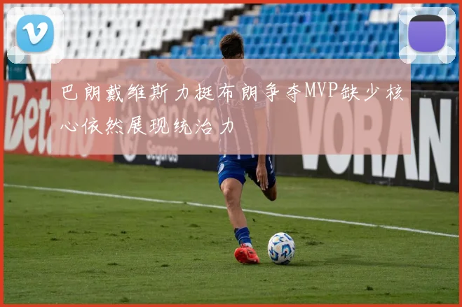 巴朗戴维斯力挺布朗争夺MVP缺少核心依然展现统治力