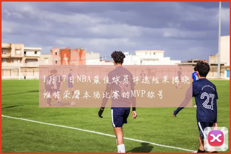1月17日NBA最佳球员评选结果揭晓谁将荣膺本场比赛的MVP称号