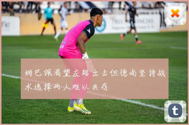 姆巴佩渴望左路出击但德尚坚持战术选择两人难以共存
