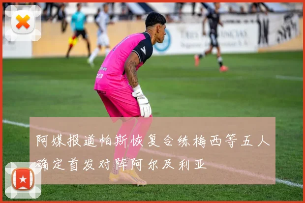 阿媒报道帕斯恢复合练梅西等五人确定首发对阵阿尔及利亚