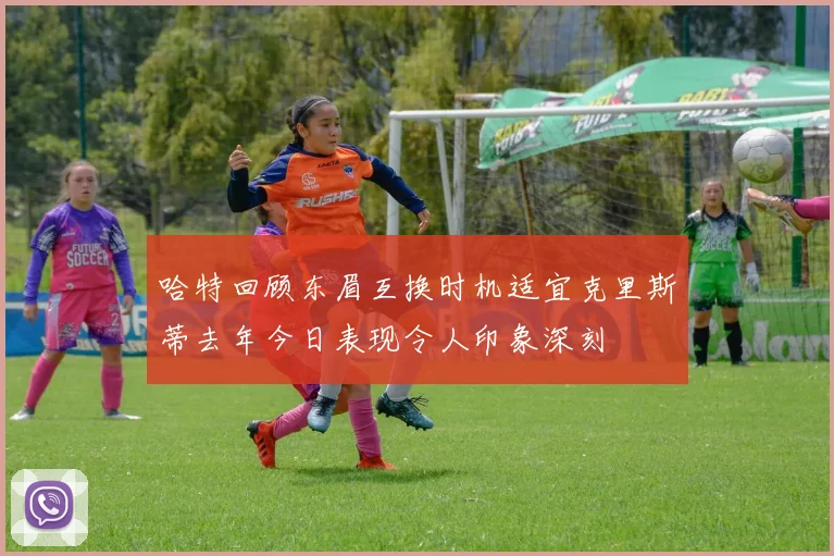 哈特回顾东眉互换时机适宜克里斯蒂去年今日表现令人印象深刻