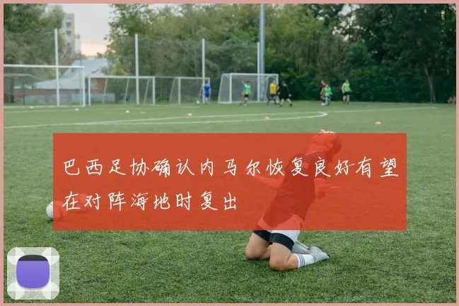 巴西足协确认内马尔恢复良好有望在对阵海地时复出