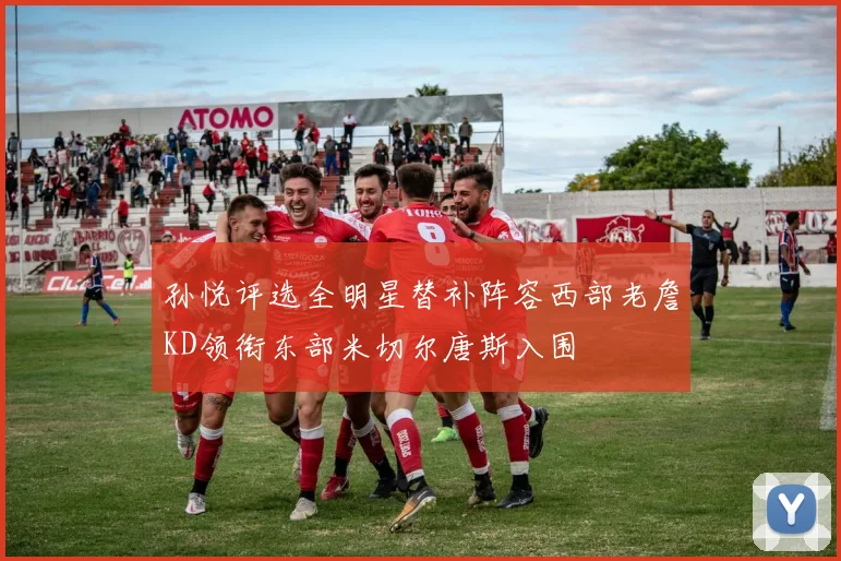 孙悦评选全明星替补阵容西部老詹KD领衔东部米切尔唐斯入围