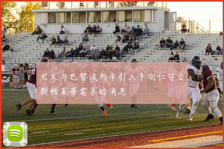 尤文与巴黎谈判中引入李刚仁符合斯帕莱蒂需求的消息