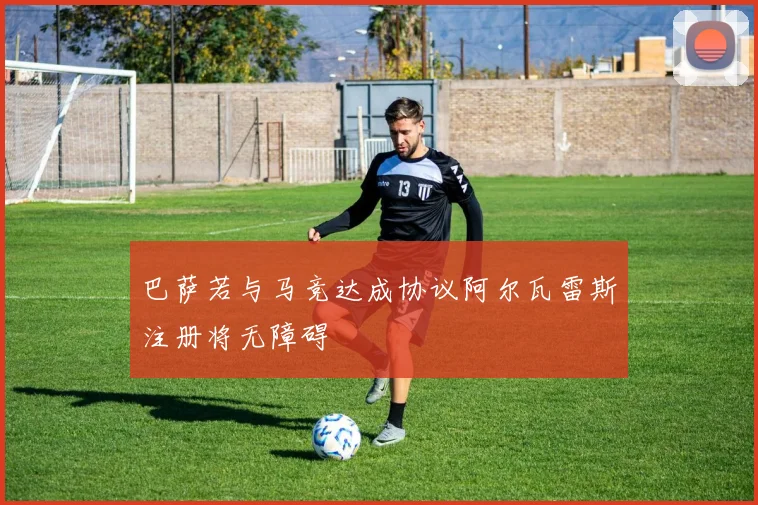巴萨若与马竞达成协议阿尔瓦雷斯注册将无障碍
