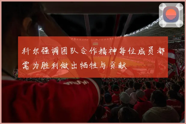 科尔强调团队合作精神每位成员都需为胜利做出牺牲与贡献