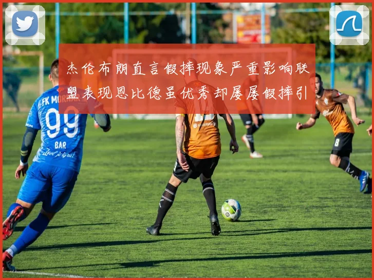 杰伦布朗直言假摔现象严重影响联盟表现恩比德虽优秀却屡屡假摔引争议