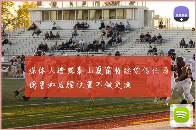 媒体人透露泰山夏窗将继续信任马德鲁加后腰位置不做更换