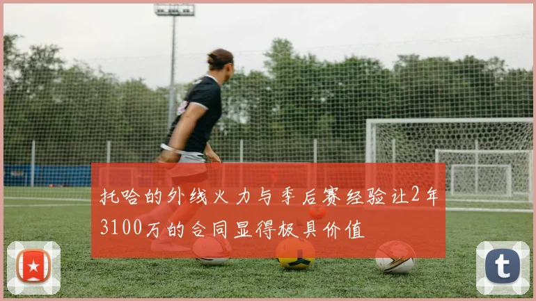 托哈的外线火力与季后赛经验让2年3100万的合同显得极具价值