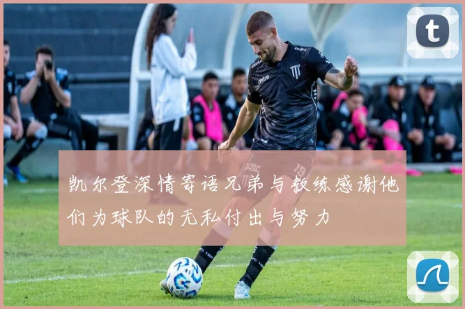 凯尔登深情寄语兄弟与教练感谢他们为球队的无私付出与努力