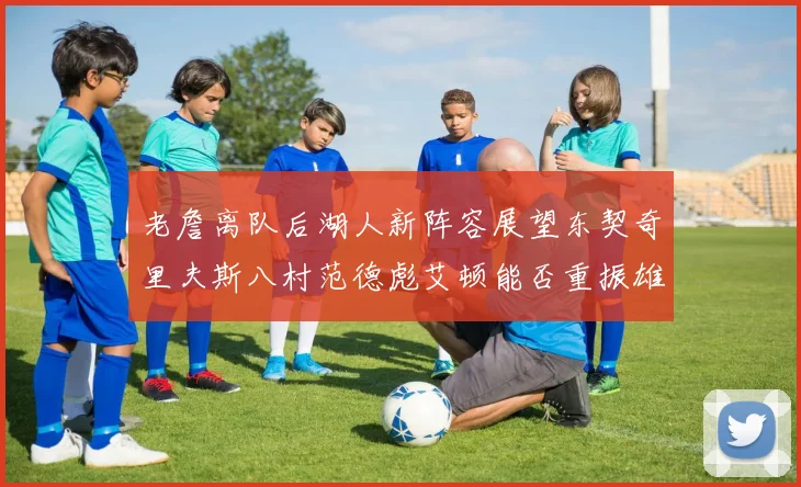 老詹离队后湖人新阵容展望东契奇里夫斯八村范德彪艾顿能否重振雄风