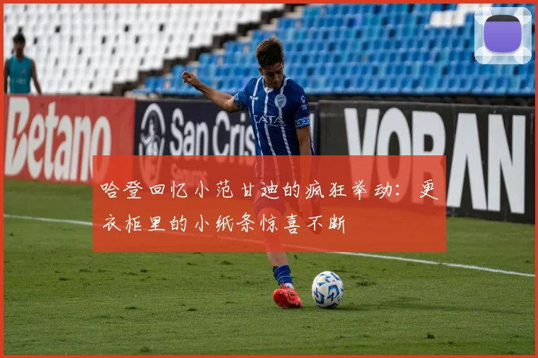 哈登回忆小范甘迪的疯狂举动：更衣柜里的小纸条惊喜不断
