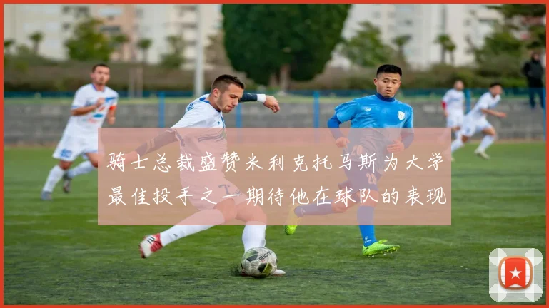 骑士总裁盛赞米利克托马斯为大学最佳投手之一期待他在球队的表现
