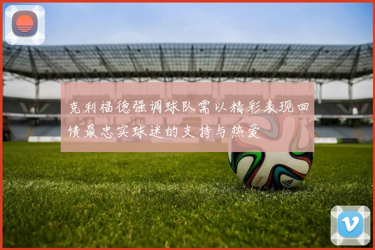 克利福德强调球队需以精彩表现回馈最忠实球迷的支持与热爱