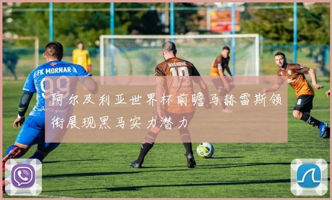 阿尔及利亚世界杯前瞻马赫雷斯领衔展现黑马实力潜力