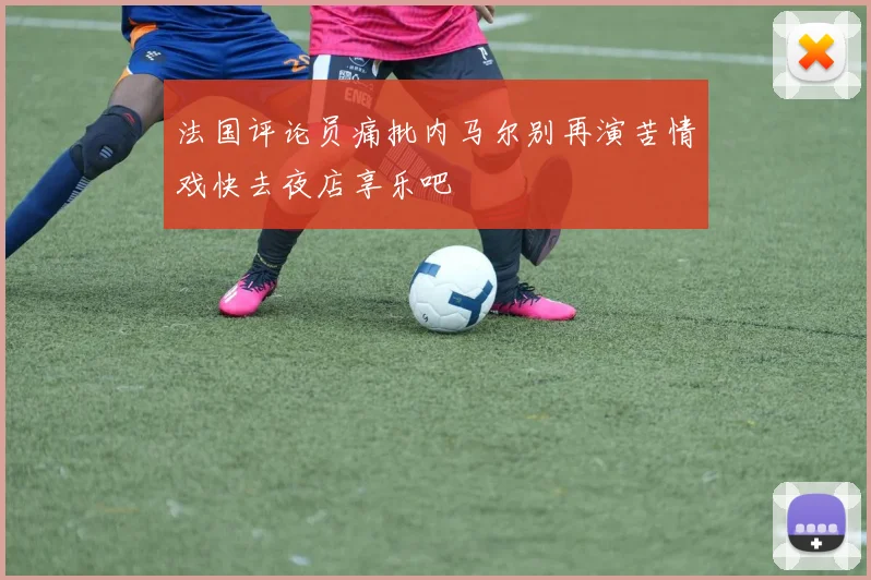 法国评论员痛批内马尔别再演苦情戏快去夜店享乐吧