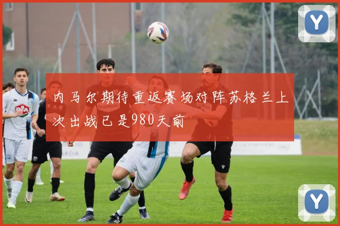 内马尔期待重返赛场对阵苏格兰上次出战已是980天前
